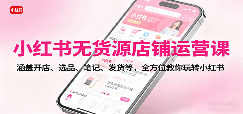 小红书无货源店铺运营课：涵盖开店、选品、笔记、发货等，全方位教你玩转小红书-藏宝阁