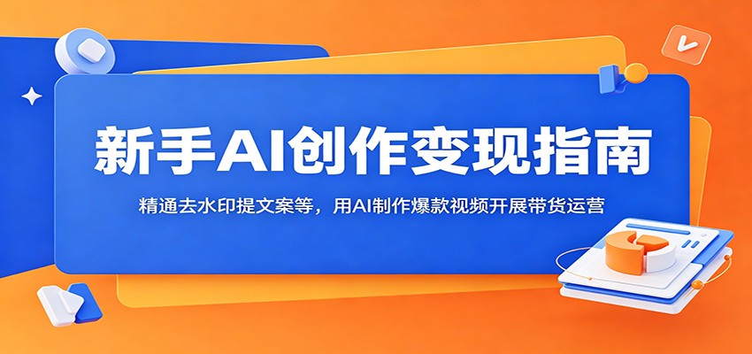 新手AI创作变现指南：精通去水印提文案等，用AI制作爆款视频开展带货运营-藏宝阁