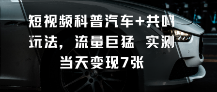 短视频科普汽车+共鸣玩法，流量巨猛实测当天变现7张-藏宝阁