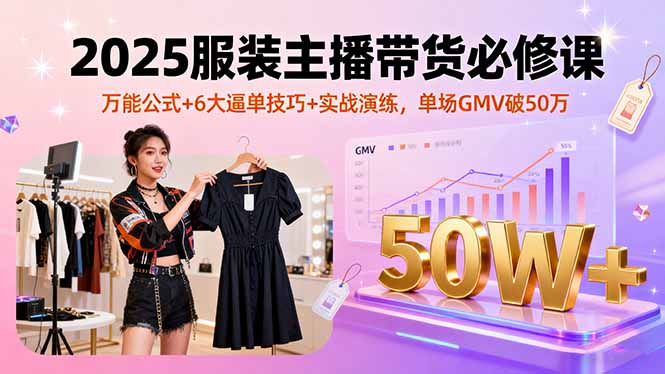 2025服装主播带货必修课，万能公式+6大逼单技巧+实战演练，单场GMV破50万-藏宝阁
