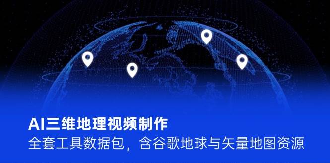 AI三维地理视频制作，全套工具数据包，含谷歌地球与矢量地图资源-藏宝阁