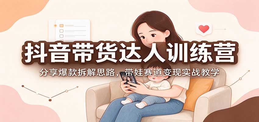 抖音带货达人训练营：分享爆款拆解思路，带娃赛道变现实战教学-藏宝阁