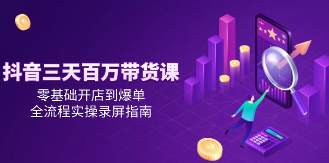 抖音三天百万带货课，零基础开店到爆单，全流程实操录屏指南-藏宝阁