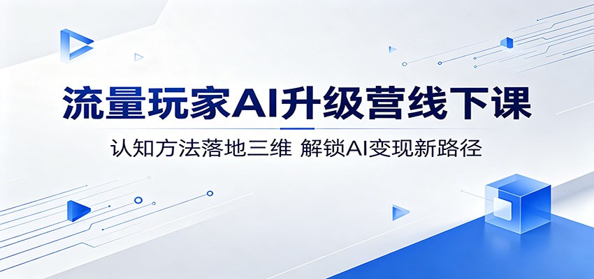 流量玩家AI升级营线下课：认知方法落地三维，解锁AI变现新路径-藏宝阁