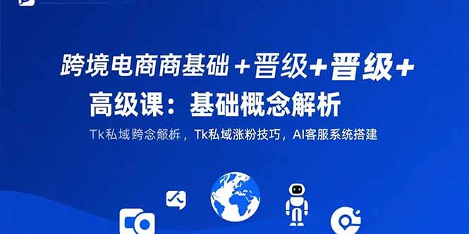 跨境电商基础+晋级+高级课：基础概念解析,Tk私域涨粉技巧,AI客服系统搭建-藏宝阁