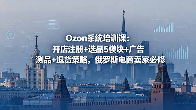 Ozon系统培训课：开店注册+选品5模块+广告测品+退货策略，俄罗斯电商卖家必修-藏宝阁
