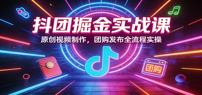 抖团掘金实战课：原创视频制作，团购发布全流程实操-藏宝阁