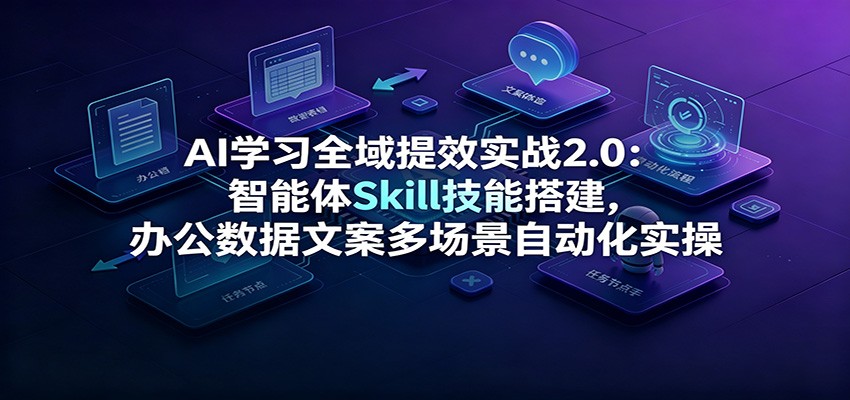 AI学习全域提效实战2.0：智能体Skill技能搭建，办公数据文案多场景自动化实操-藏宝阁
