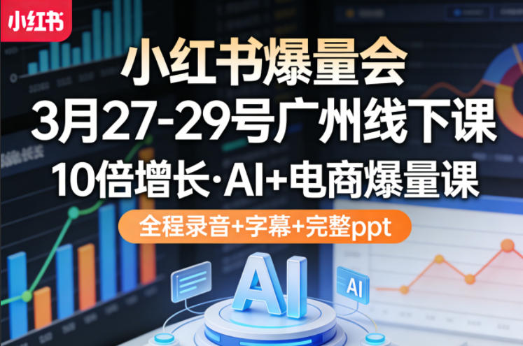 小红书爆量会3月27-29号广州线下课，10倍增长，AI+电商爆量课，全程录音+字幕+完整ppt-藏宝阁