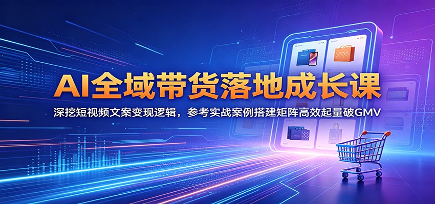 AI全域带货落地成长课：深挖短视频文案变现逻辑，参考实战案例搭建矩阵高效起量破GMV-藏宝阁