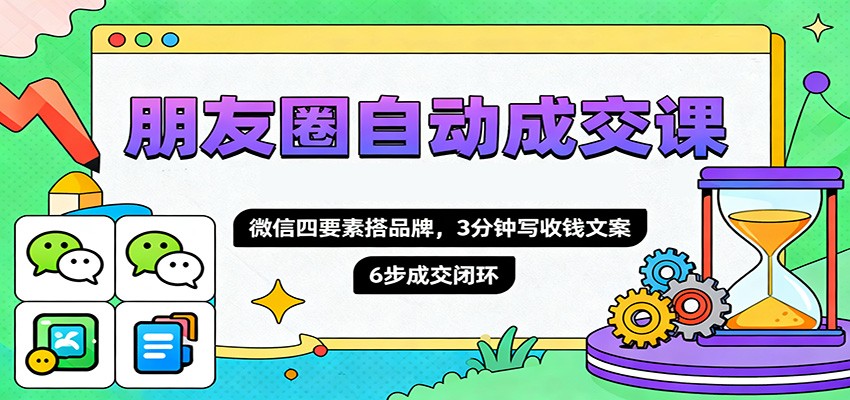 朋友圈自动成交课，微信四要素搭品牌，3分钟写收钱文案，6步成交闭环-藏宝阁