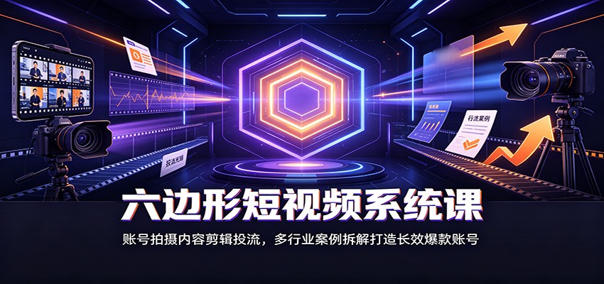 六边形短视频系统课：账号拍摄内容剪辑投流，多行业案例拆解打造长效爆款账号-藏宝阁