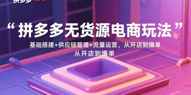 拼多多无货源电商玩法：基础搭建+供应链管理+流量运营，从开店到爆单-藏宝阁