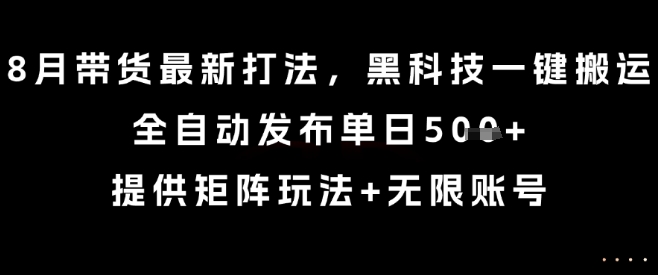 8月带货最新打法，黑科技一键搬运，全自动发布单日5张+，提供矩阵玩法+无限账号【揭秘】-藏宝阁