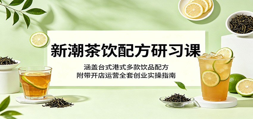 新潮茶饮配方研习课：涵盖台式港式多款饮品配方，附带开店运营全套创业实操指南-藏宝阁