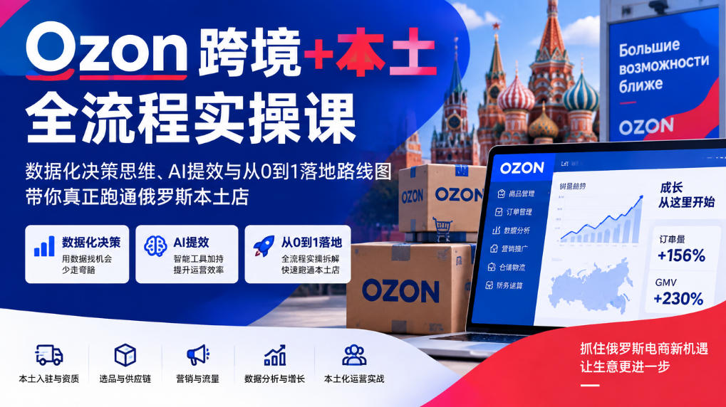 Ozon跨境+本土全流程实操课，数据化决策思维、AI提效与从0到1落地路线图，带你真正跑通俄罗斯本土店-藏宝阁