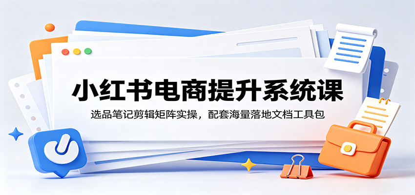 小红书电商提升系统课：选品笔记剪辑矩阵实操，配套海量落地文档工具包-藏宝阁