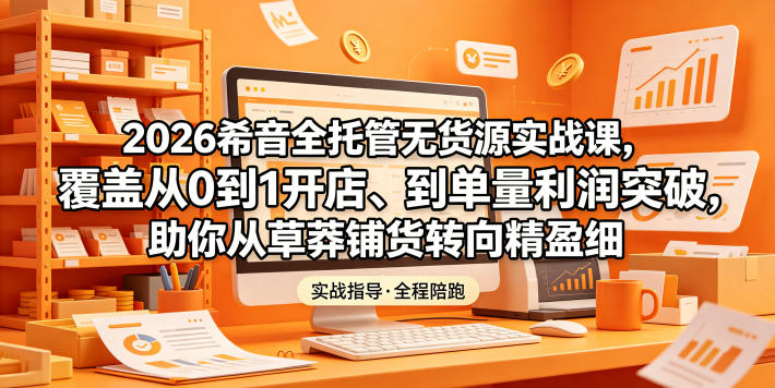 2026希音全托管无货源实战课，覆盖从0到1开店、到单量利润突破，助你从草莽铺货转向精细化盈利-藏宝阁