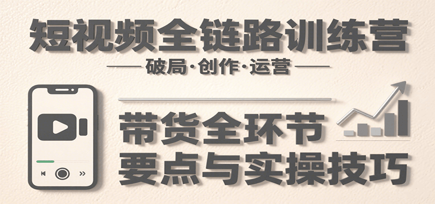 短视频全链路训练营：含破局、创作、运营、带货等多方面，详解各环节要点与实操技巧-藏宝阁