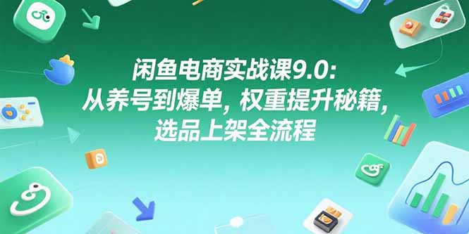 闲鱼电商实战课9.0：从养号到爆单，权重提升秘籍，选品上架全流程-藏宝阁