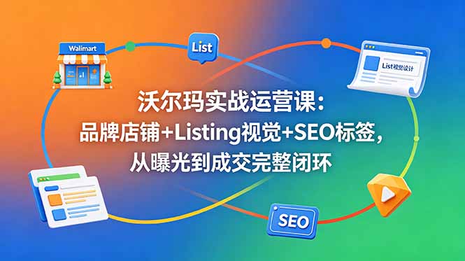 沃尔玛实战运营课：品牌店铺+Listing视觉+SEO标签，从曝光到成交完整闭环-藏宝阁