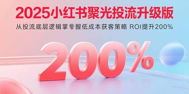 2025小红书聚光投流升级版 从投流底层逻辑掌握低成本获客策略 ROI提升200%-藏宝阁
