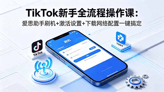TikTok新手全流程操作课：爱思助手刷机+激活设置+下载网络配置一键搞定-藏宝阁