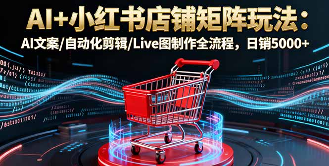 AI+小红书店铺矩阵玩法：AI文案/自动化剪辑/Live图制作全流程，日销5000+-藏宝阁