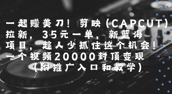 一起挣美刀!剪映(CAPCUT)拉新，35米一单，新蓝海项目，一个视频2w封顶变现(附推广入口和教学)-藏宝阁