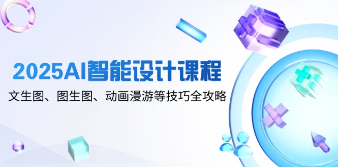 2025AI智能设计课程，文生图、图生图、动画漫游等技巧全攻略-藏宝阁