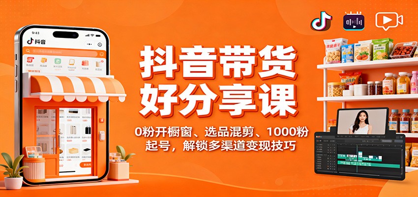 抖音带货好物分享课：0粉开橱窗、选品混剪、1000粉起号，解锁多渠道变现技巧-藏宝阁