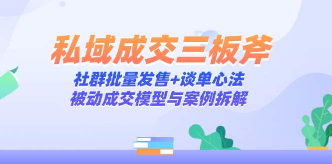私域成交三板斧：社群批量发售+谈单心法，被动成交模型与案例拆解-藏宝阁