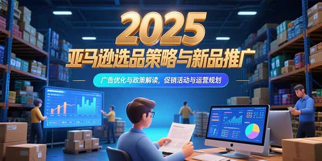 2025亚马逊选品策略与新品推广，广告优化与政策解读，促销活动与运营规划-藏宝阁