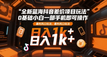 全新蓝海抖音差价项目玩法，0基础小白一部手机即可操作，暴利风口玩法，日入1k+【揭秘】-藏宝阁