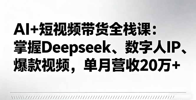 AI+短视频带货全栈课：掌握Deepseek、数字人IP、爆款视频，单月营收20万+-藏宝阁