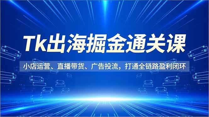 Tk出海掘金通关课，小店运营、直播带货、广告投流，打通全链路盈利闭环-藏宝阁