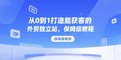 从0到1打造能获客的外贸独立站，保姆级教程-藏宝阁