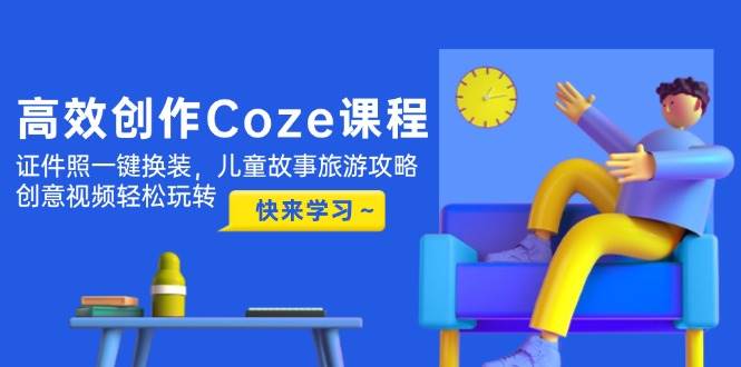 高效创作Coze课程，证件照一键换装，儿童故事旅游攻略，创意视频轻松玩转-藏宝阁