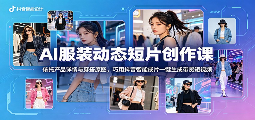 AI服装动态短片创作课：依托产品详情与穿搭原图，巧用抖音智能成片一键生成带货短视频-藏宝阁