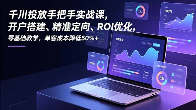 千川投放手把手实战课，开户搭建、精准定向、ROI优化，零基础教学，单客成本降低50%+-藏宝阁