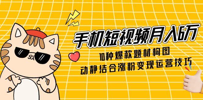 手机短视频月入6万，10种爆款题材构图，动静结合涨粉变现运营技巧-藏宝阁