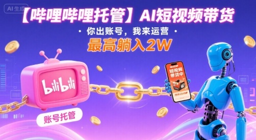 【哔哩哔哩托管】AI短视频带货，你出账号，我来运营，最高躺入2W【揭秘】-藏宝阁