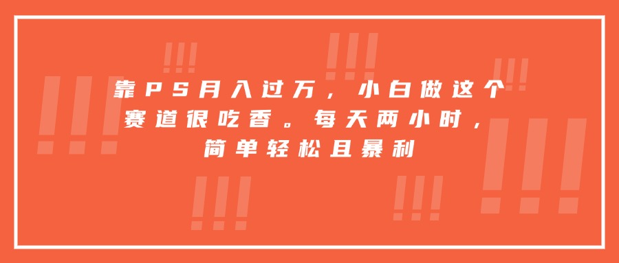 靠PS月入过万，小白做这个赛道很吃香。每天两小时，简单轻松且暴利-藏宝阁