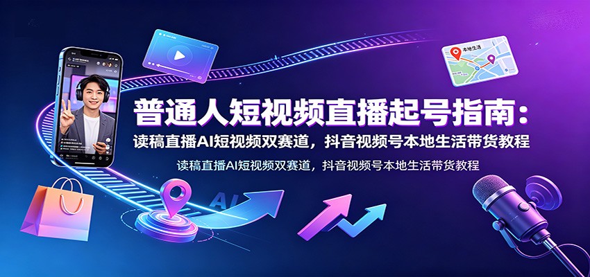 普通人短视频直播起号指南：读稿直播AI短视频双赛道，抖音视频号本地生活带货教程-藏宝阁