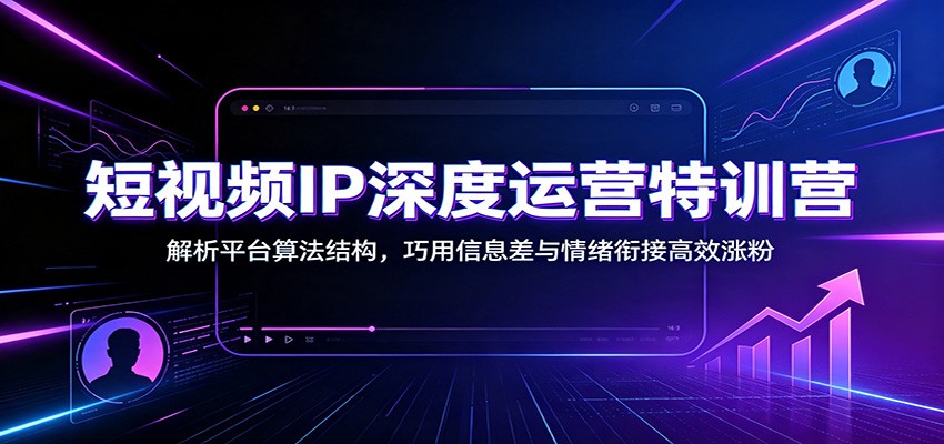 短视频IP深度运营特训营：解析平台算法结构，巧用信息差与情绪衔接高效涨粉-藏宝阁