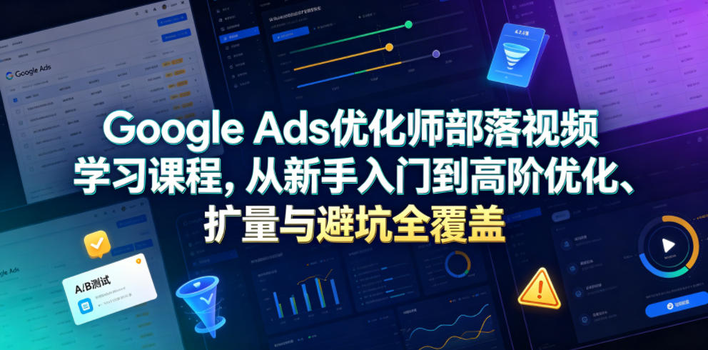 Google Ads优化师部落视频学习课程，从新手入门到高阶优化、扩量与避坑全覆盖(更新2026)-藏宝阁