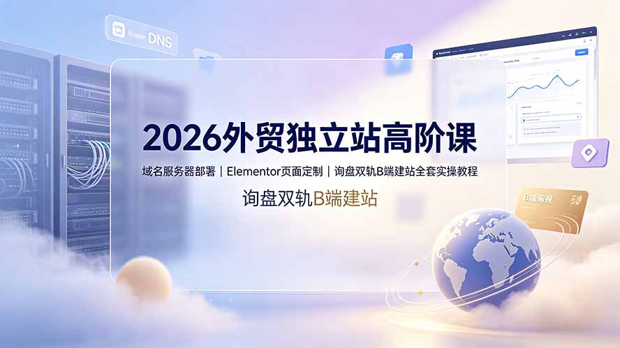 2026外贸独立站高阶课·域名服务器部署｜Elementor页面定制｜询盘双轨B端建站全套实操教程-藏宝阁