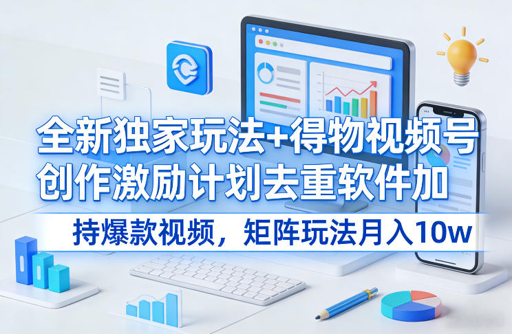 全新独家玩法+得物视频号创作激励计划去重软件加持爆款视频，矩阵玩法月入10w+【揭秘】-藏宝阁