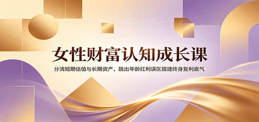 女性财富认知成长课：分清短期估值与长期资产，跳出年龄红利误区搭建终身复利底气-藏宝阁
