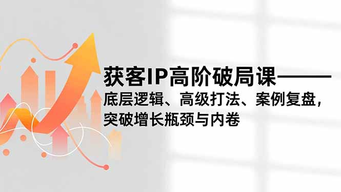 获客IP高阶破局课，底层逻辑、高级打法、案例复盘，突破增长瓶颈与内卷-藏宝阁